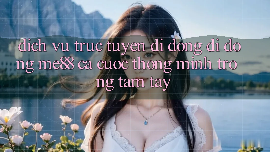 Dịch vụ trực tuyến di động di động me88 - Cá cược thông minh trong tầm tay
