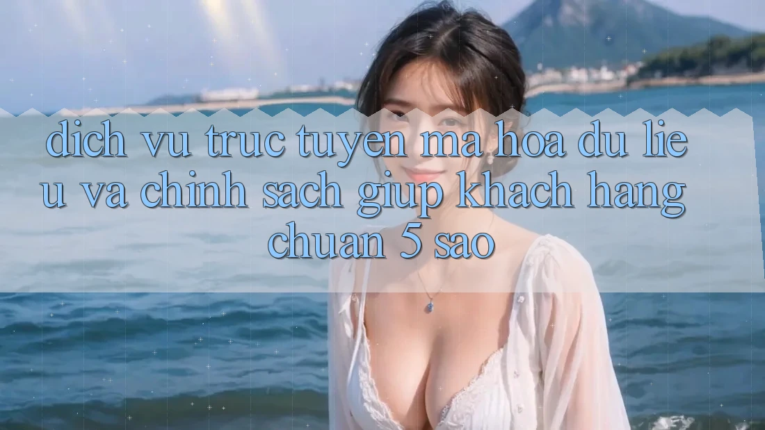 Dịch vụ trực tuyến mã hóa dữ liệu và chính sách giúp khách hàng chuẩn 5 sao Dịch vụ trực tuyến mã hóa dữ liệu và chính sách giúp khách hàng chuẩn 5 sao