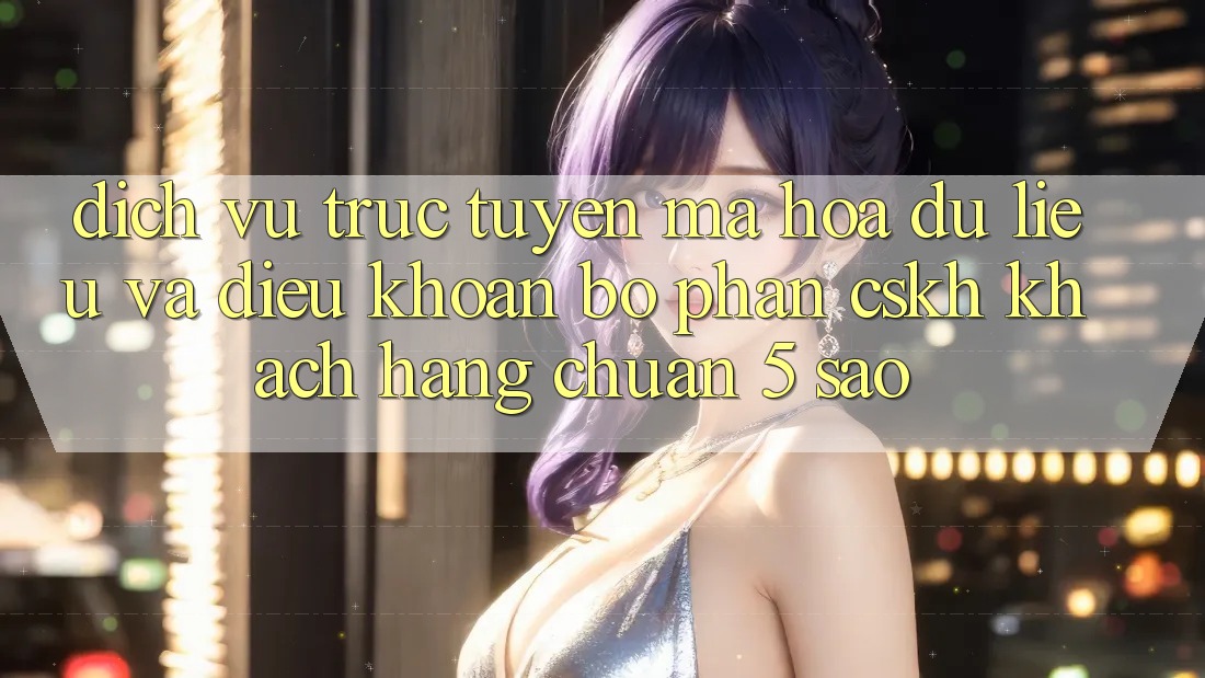 Dịch vụ trực tuyến mã hóa dữ liệu và điều khoản bộ phận CSKH khách hàng chuẩn 5 sao Dịch vụ trực tuyến mã hóa dữ liệu và điều khoản bộ phận CSKH khách hàng chuẩn 5 sao