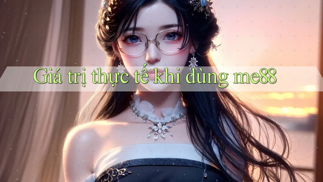Giá trị thực tế khi dùng me88 Giá trị thực tế khi dùng me88