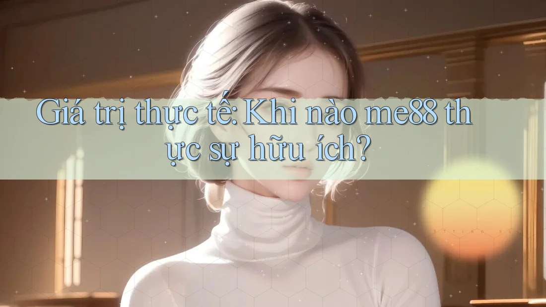 Giá trị thực tế: Khi nào me88 thực sự hữu ích? Giá trị thực tế: Khi nào me88 thực sự hữu ích?