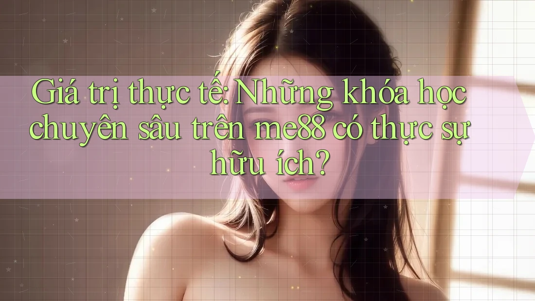 Giá trị thực tế: Những khóa học chuyên sâu trên me88 có thực sự hữu ích? Giá trị thực tế: Những khóa học chuyên sâu trên me88 có thực sự hữu ích?