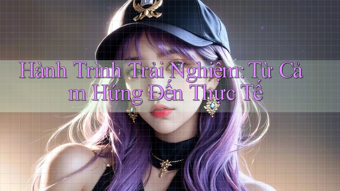 Hành Trình Trải Nghiệm: Từ Cảm Hứng Đến Thực Tế Hành Trình Trải Nghiệm: Từ Cảm Hứng Đến Thực Tế