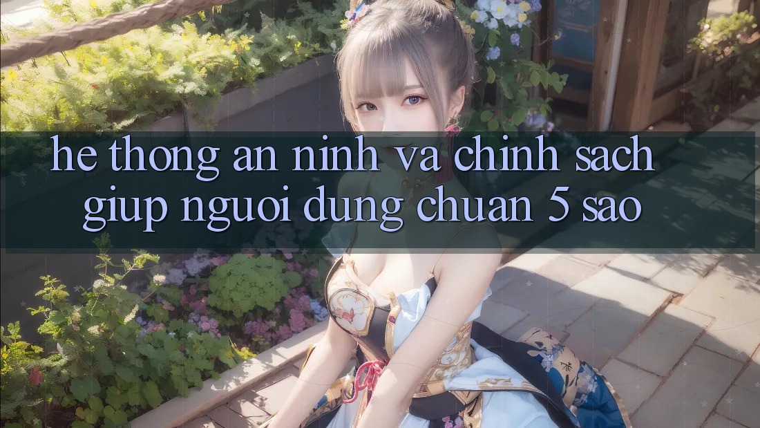 Hệ thống an ninh và chính sách giúp người dùng chuẩn 5 sao Hệ thống an ninh và chính sách giúp người dùng chuẩn 5 sao
