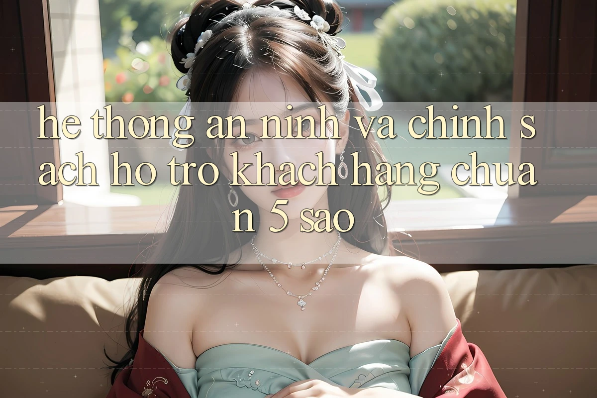 Hệ thống an ninh và chính sách hỗ trợ khách hàng chuẩn 5 sao Hệ thống an ninh và chính sách hỗ trợ khách hàng chuẩn 5 sao