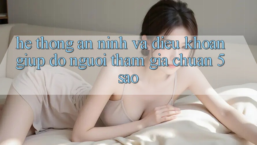 Hệ thống an ninh và điều khoản giúp đỡ người tham gia chuẩn 5 sao Hệ thống an ninh và điều khoản giúp đỡ người tham gia chuẩn 5 sao