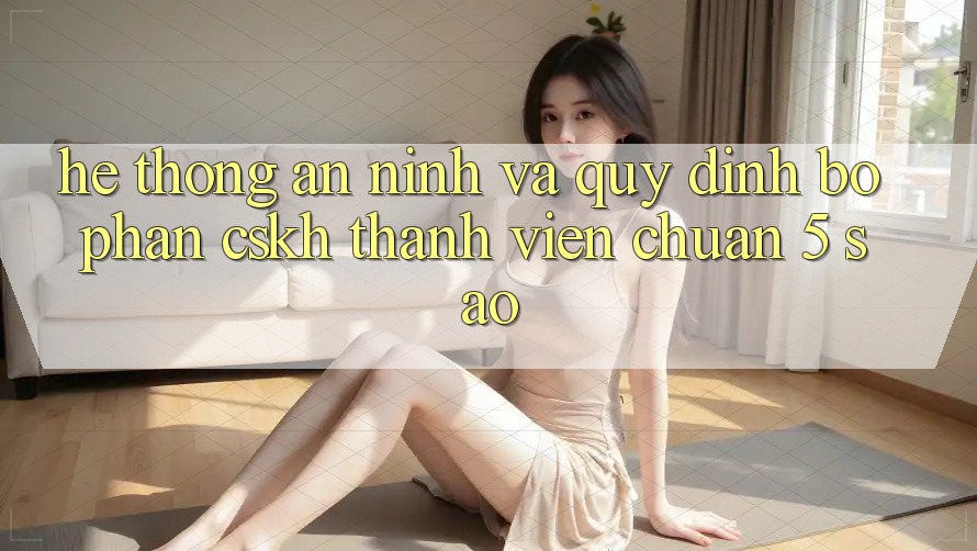 Hệ thống an ninh và quy định bộ phận CSKH thành viên chuẩn 5 sao Hệ thống an ninh và quy định bộ phận CSKH thành viên chuẩn 5 sao