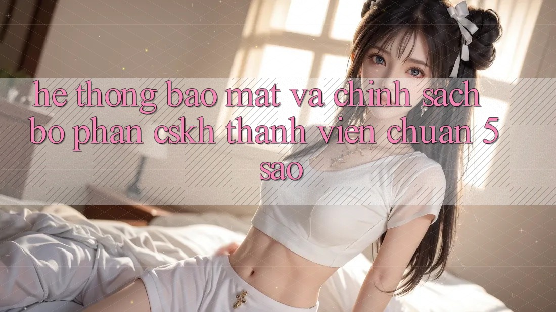 Hệ thống bảo mật và chính sách bộ phận CSKH thành viên chuẩn 5 sao Hệ thống bảo mật và chính sách bộ phận CSKH thành viên chuẩn 5 sao