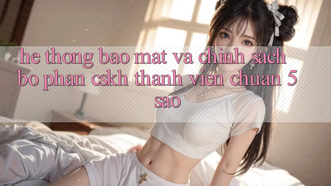 Hệ thống bảo mật và chính sách bộ phận CSKH thành viên chuẩn 5 sao Hệ thống bảo mật và chính sách bộ phận CSKH thành viên chuẩn 5 sao