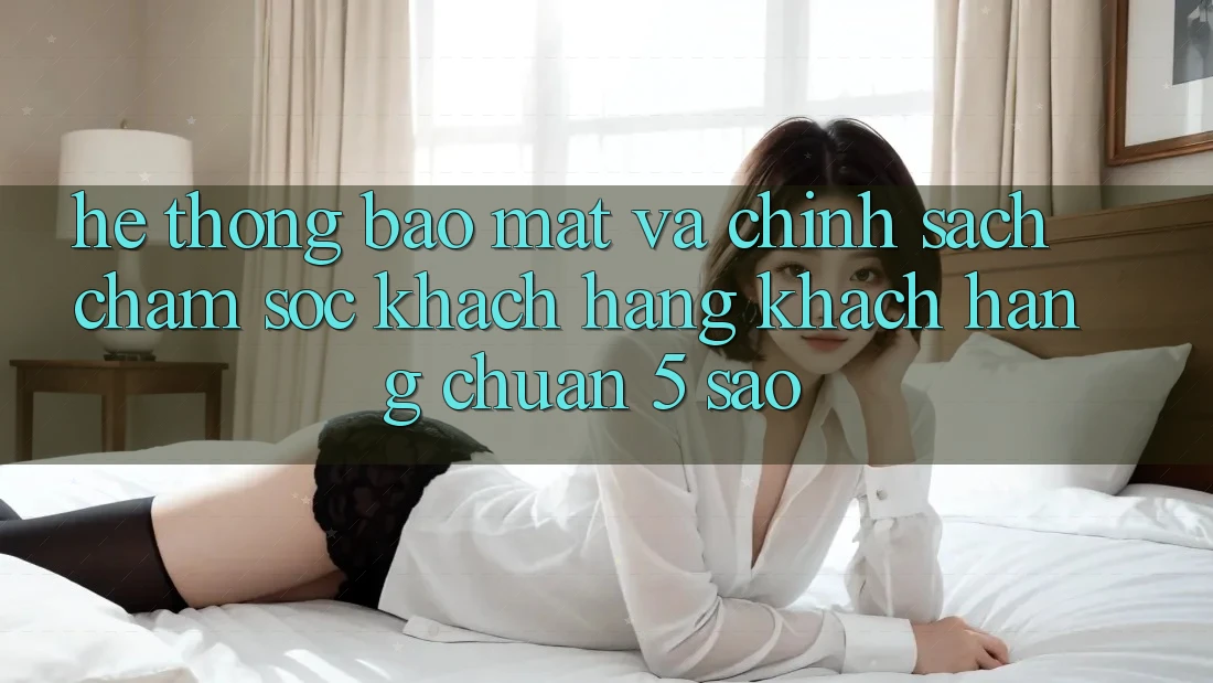 Hệ thống bảo mật và chính sách chăm sóc khách hàng khách hàng chuẩn 5 sao Hệ thống bảo mật và chính sách chăm sóc khách hàng khách hàng chuẩn 5 sao