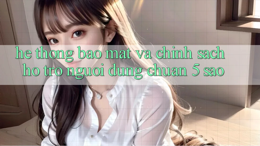 Hệ thống bảo mật và chính sách hỗ trợ người dùng chuẩn 5 sao Hệ thống bảo mật và chính sách hỗ trợ người dùng chuẩn 5 sao