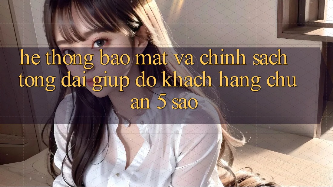 Hệ thống bảo mật và chính sách tổng đài giúp đỡ khách hàng chuẩn 5 sao Hệ thống bảo mật và chính sách tổng đài giúp đỡ khách hàng chuẩn 5 sao