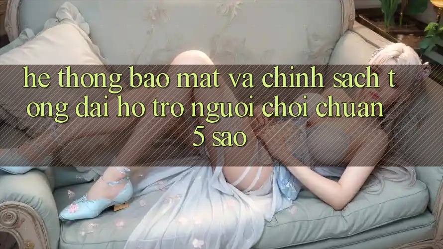 Hệ thống bảo mật và chính sách tổng đài hỗ trợ người chơi chuẩn 5 sao Hệ thống bảo mật và chính sách tổng đài hỗ trợ người chơi chuẩn 5 sao