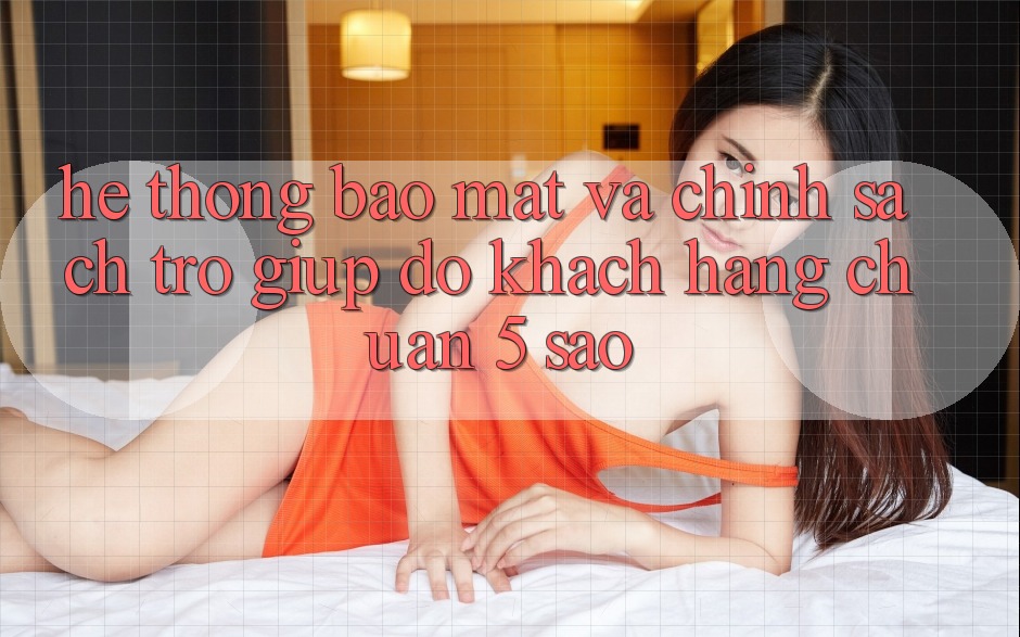 Hệ thống bảo mật và chính sách trợ giúp đỡ khách hàng chuẩn 5 sao Hệ thống bảo mật và chính sách trợ giúp đỡ khách hàng chuẩn 5 sao
