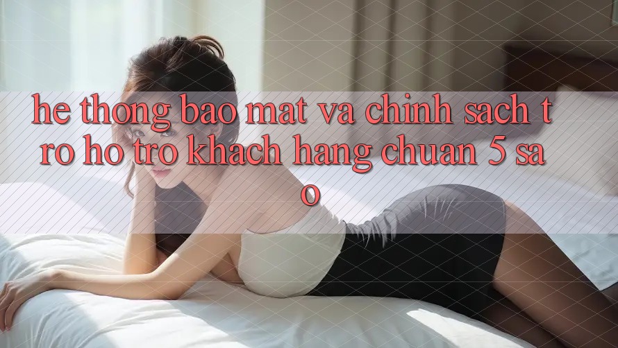 Hệ thống bảo mật và chính sách trợ hỗ trợ khách hàng chuẩn 5 sao Hệ thống bảo mật và chính sách trợ hỗ trợ khách hàng chuẩn 5 sao