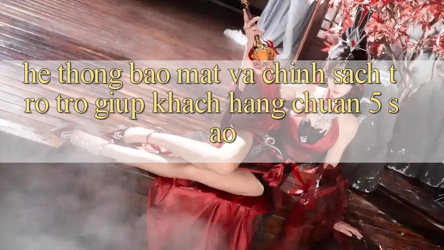 Hệ thống bảo mật và chính sách trợ trợ giúp khách hàng chuẩn 5 sao Hệ thống bảo mật và chính sách trợ trợ giúp khách hàng chuẩn 5 sao
