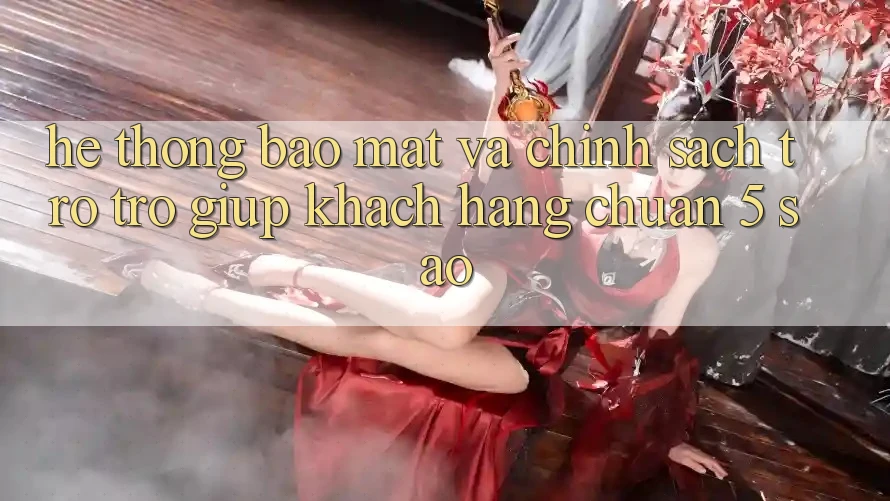 Hệ thống bảo mật và chính sách trợ trợ giúp khách hàng chuẩn 5 sao