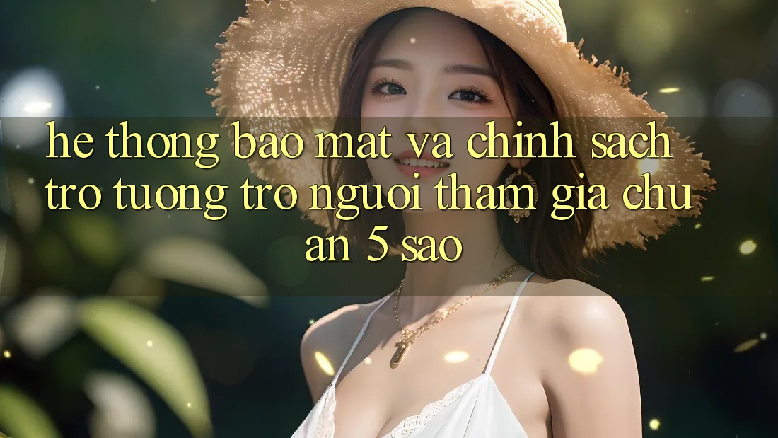Hệ thống bảo mật và chính sách trợ tương trợ người tham gia chuẩn 5 sao