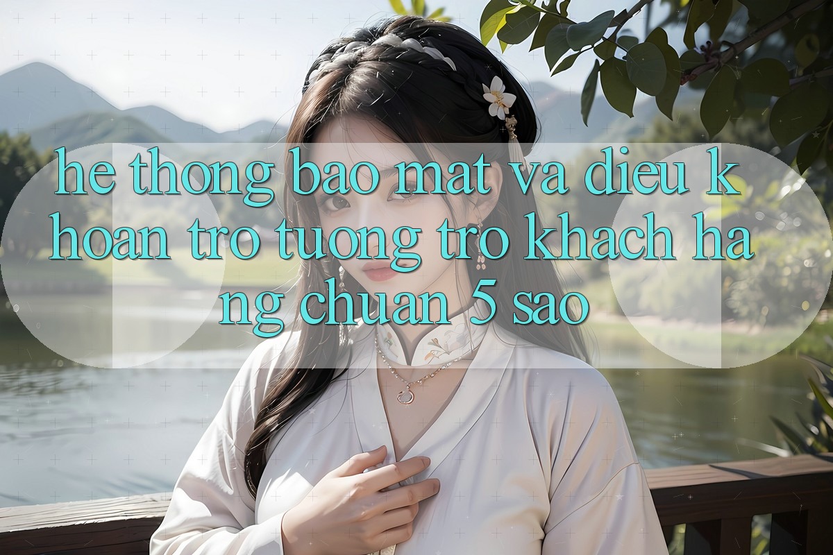 Hệ thống bảo mật và điều khoản trợ tương trợ khách hàng chuẩn 5 sao Hệ thống bảo mật và điều khoản trợ tương trợ khách hàng chuẩn 5 sao