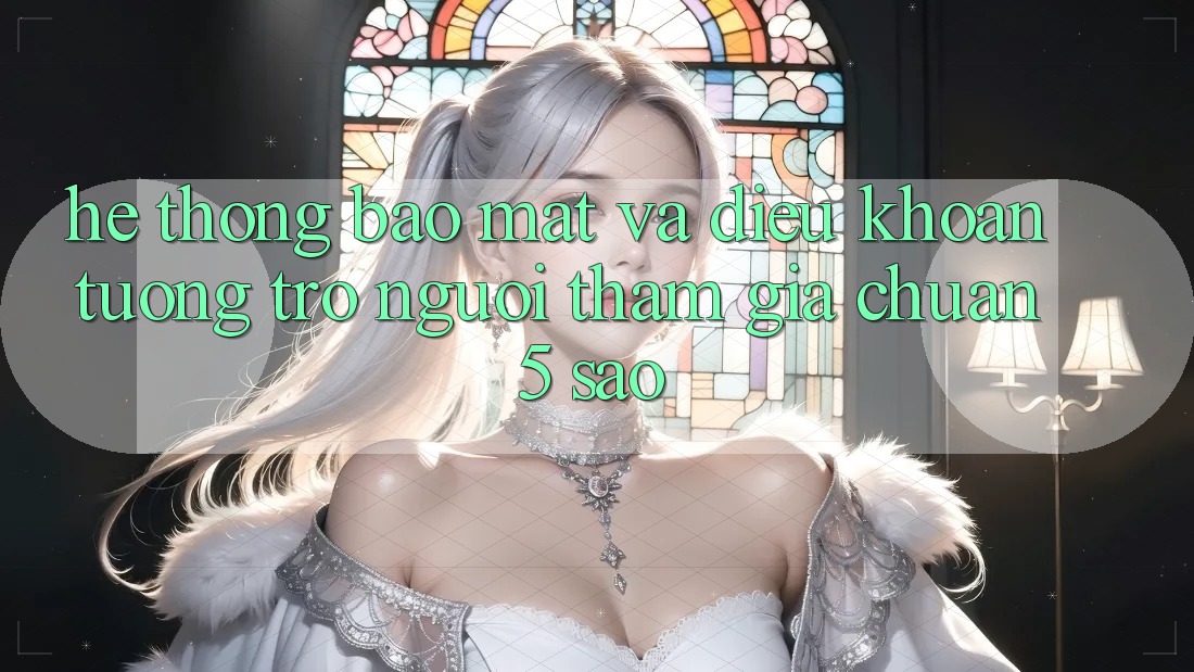 Hệ thống bảo mật và điều khoản tương trợ người tham gia chuẩn 5 sao