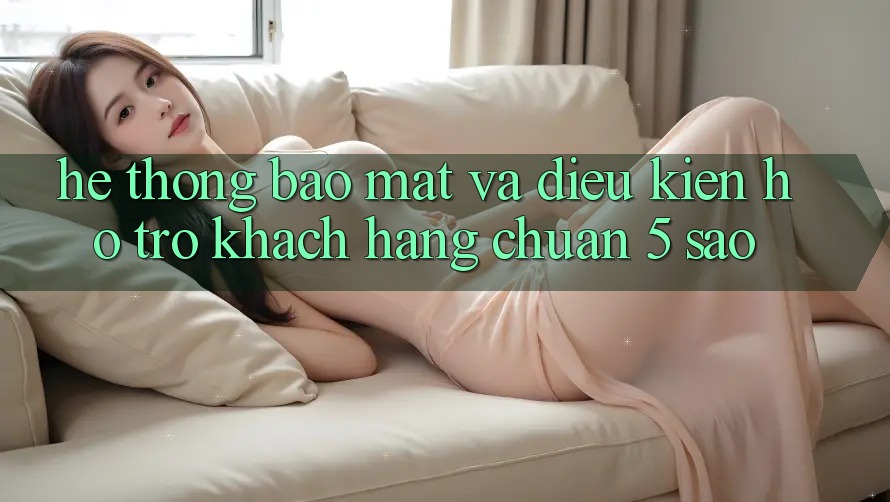 Hệ thống bảo mật và điều kiện hỗ trợ khách hàng chuẩn 5 sao Hệ thống bảo mật và điều kiện hỗ trợ khách hàng chuẩn 5 sao