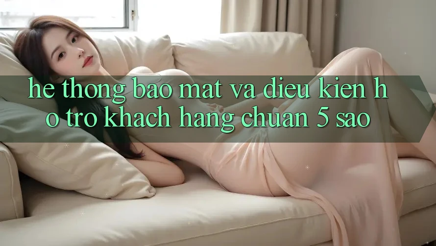 Hệ thống bảo mật và điều kiện hỗ trợ khách hàng chuẩn 5 sao Hệ thống bảo mật và điều kiện hỗ trợ khách hàng chuẩn 5 sao