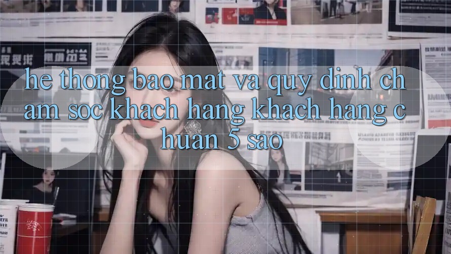 Hệ thống bảo mật và quy định chăm sóc khách hàng khách hàng chuẩn 5 sao Hệ thống bảo mật và quy định chăm sóc khách hàng khách hàng chuẩn 5 sao