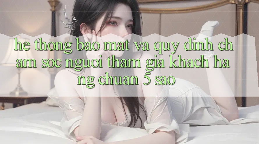 Hệ thống bảo mật và quy định chăm sóc người tham gia khách hàng chuẩn 5 sao Hệ thống bảo mật và quy định chăm sóc người tham gia khách hàng chuẩn 5 sao