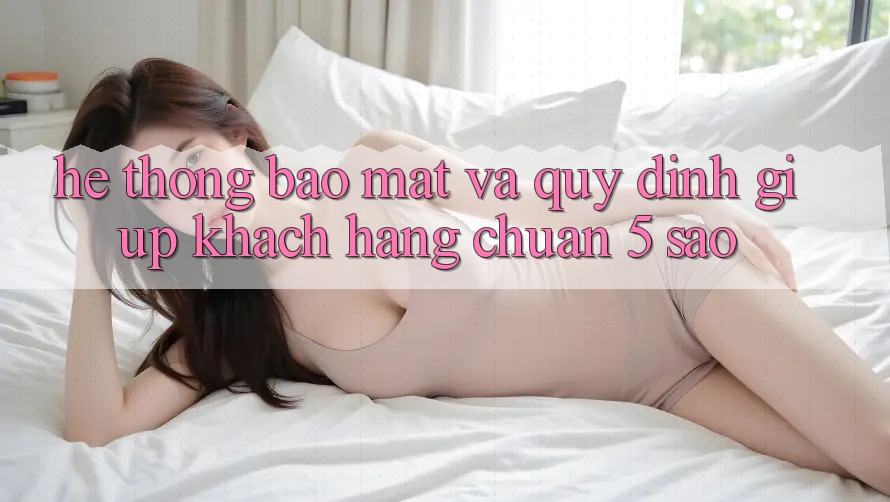 Hệ thống bảo mật và quy định giúp khách hàng chuẩn 5 sao Hệ thống bảo mật và quy định giúp khách hàng chuẩn 5 sao