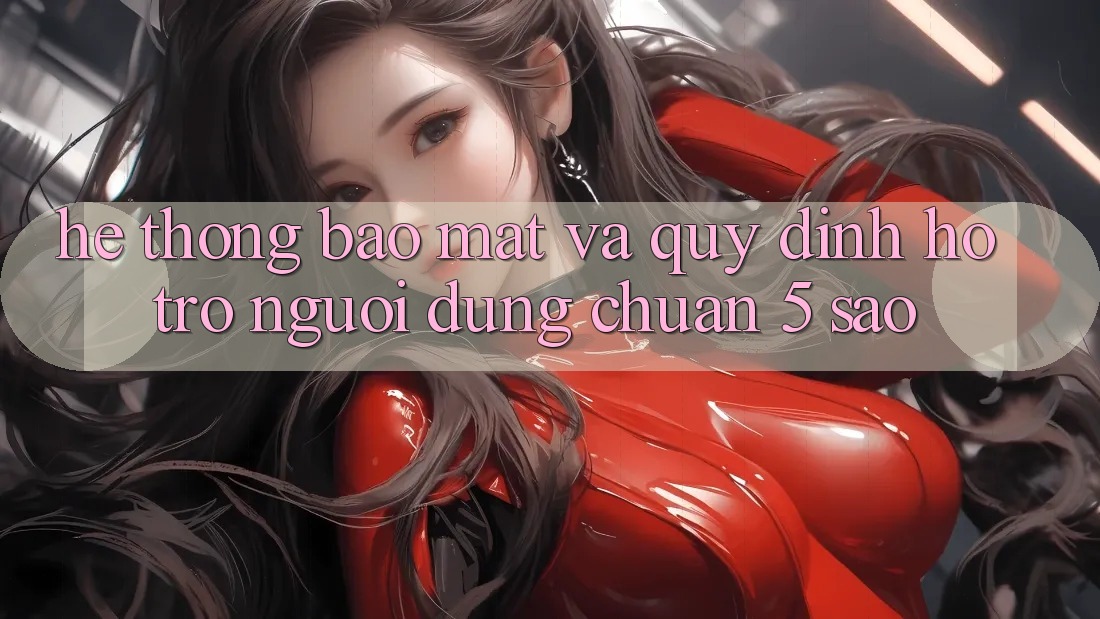 Hệ thống bảo mật và quy định hỗ trợ người dùng chuẩn 5 sao Hệ thống bảo mật và quy định hỗ trợ người dùng chuẩn 5 sao