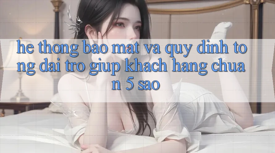 Hệ thống bảo mật và quy định tổng đài trợ giúp khách hàng chuẩn 5 sao Hệ thống bảo mật và quy định tổng đài trợ giúp khách hàng chuẩn 5 sao
