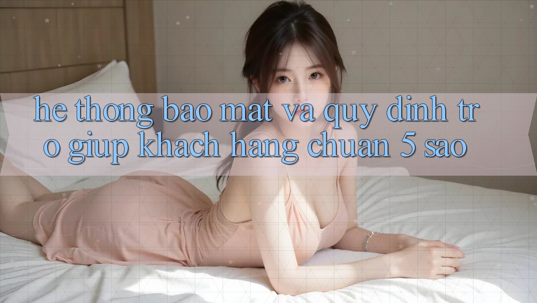 Hệ thống bảo mật và quy định trợ giúp khách hàng chuẩn 5 sao Hệ thống bảo mật và quy định trợ giúp khách hàng chuẩn 5 sao