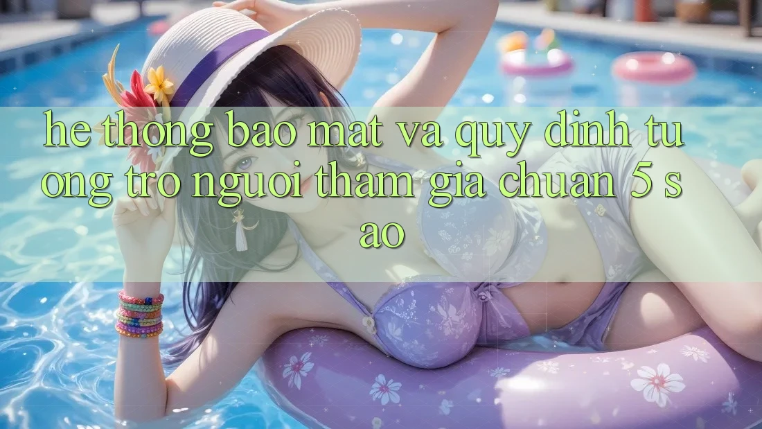 Hệ thống bảo mật và quy định tương trợ người tham gia chuẩn 5 sao Hệ thống bảo mật và quy định tương trợ người tham gia chuẩn 5 sao