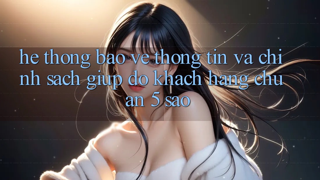 Hệ thống bảo vệ thông tin và chính sách giúp đỡ khách hàng chuẩn 5 sao Hệ thống bảo vệ thông tin và chính sách giúp đỡ khách hàng chuẩn 5 sao