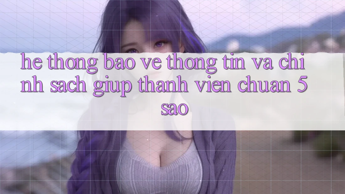 Hệ thống bảo vệ thông tin và chính sách giúp thành viên chuẩn 5 sao Hệ thống bảo vệ thông tin và chính sách giúp thành viên chuẩn 5 sao