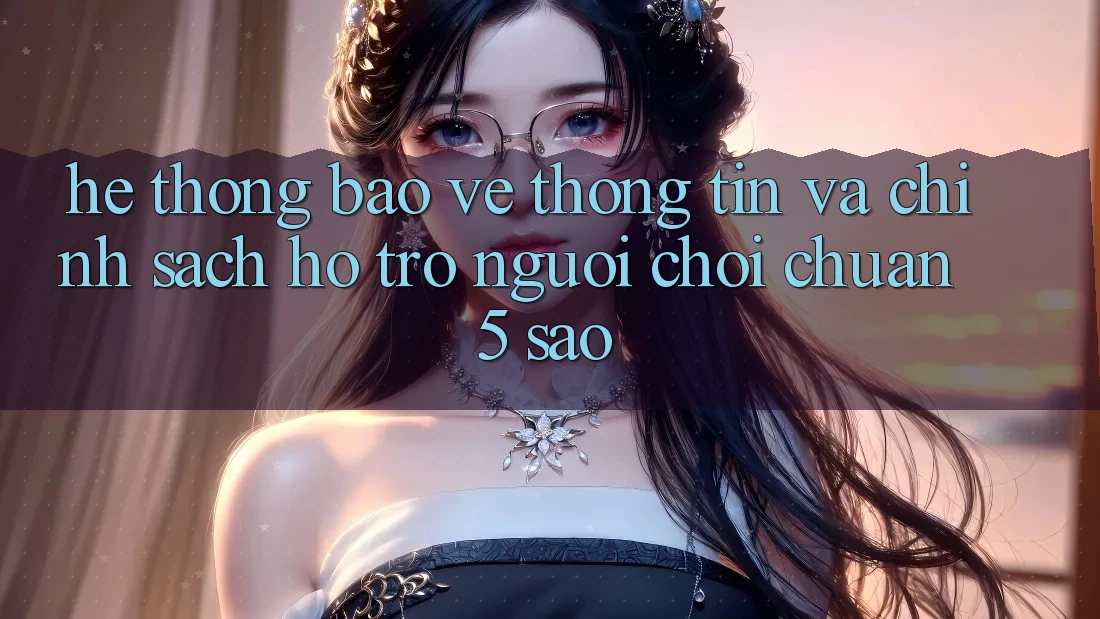 Hệ thống bảo vệ thông tin và chính sách hỗ trợ người chơi chuẩn 5 sao Hệ thống bảo vệ thông tin và chính sách hỗ trợ người chơi chuẩn 5 sao