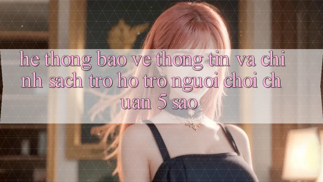 Hệ thống bảo vệ thông tin và chính sách trợ hỗ trợ người chơi chuẩn 5 sao Hệ thống bảo vệ thông tin và chính sách trợ hỗ trợ người chơi chuẩn 5 sao