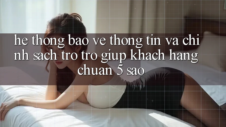 Hệ thống bảo vệ thông tin và chính sách trợ trợ giúp khách hàng chuẩn 5 sao Hệ thống bảo vệ thông tin và chính sách trợ trợ giúp khách hàng chuẩn 5 sao
