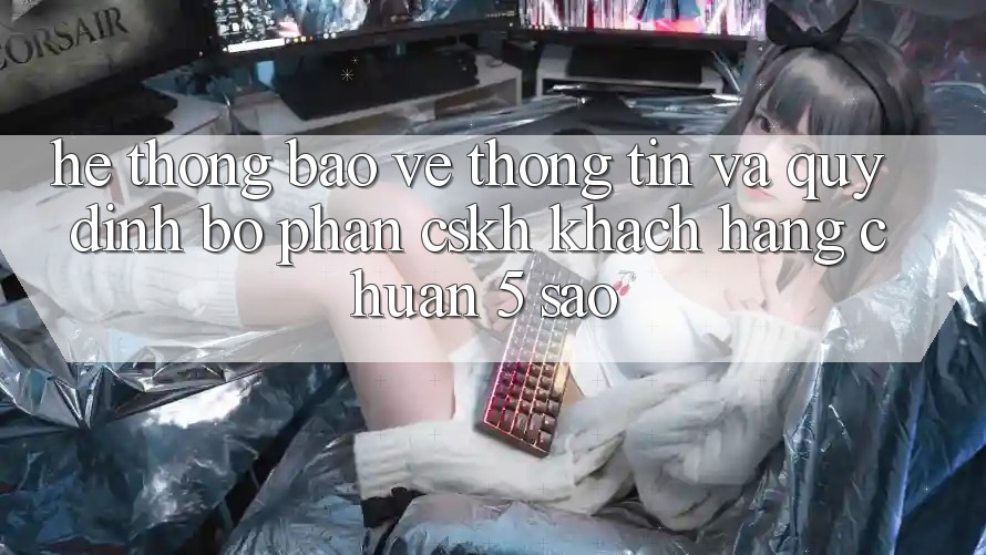 Hệ thống bảo vệ thông tin và quy định bộ phận CSKH khách hàng chuẩn 5 sao Hệ thống bảo vệ thông tin và quy định bộ phận CSKH khách hàng chuẩn 5 sao