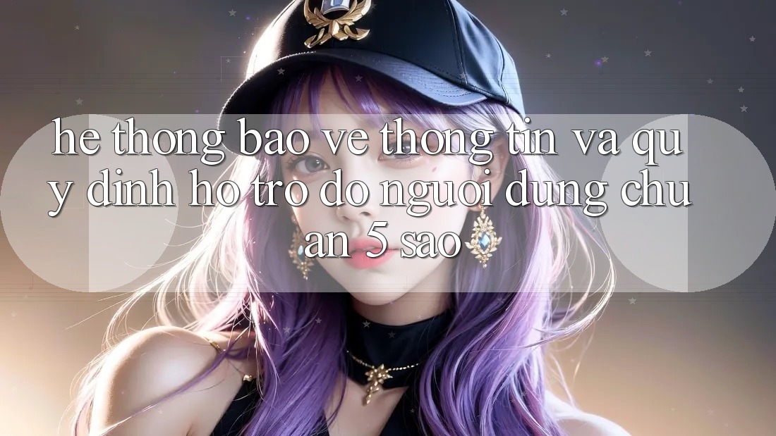 Hệ thống bảo vệ thông tin và quy định hỗ trợ đỡ người dùng chuẩn 5 sao Hệ thống bảo vệ thông tin và quy định hỗ trợ đỡ người dùng chuẩn 5 sao