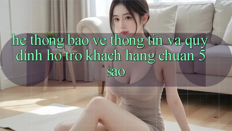 Hệ thống bảo vệ thông tin và quy định hỗ trợ khách hàng chuẩn 5 sao Hệ thống bảo vệ thông tin và quy định hỗ trợ khách hàng chuẩn 5 sao