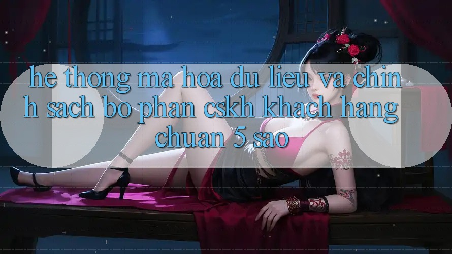 Hệ thống mã hóa dữ liệu và chính sách bộ phận CSKH khách hàng chuẩn 5 sao Hệ thống mã hóa dữ liệu và chính sách bộ phận CSKH khách hàng chuẩn 5 sao
