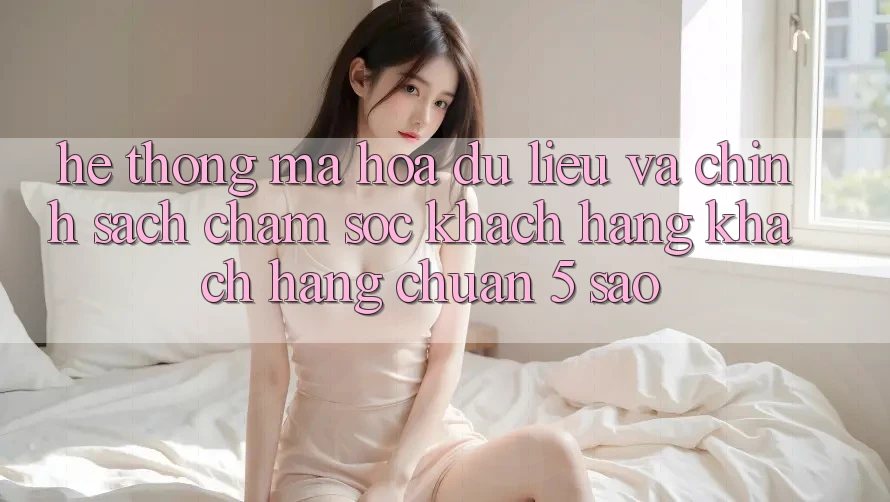 Hệ thống mã hóa dữ liệu và chính sách chăm sóc khách hàng khách hàng chuẩn 5 sao