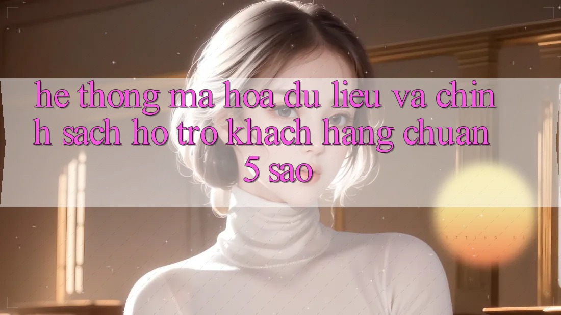 Hệ thống mã hóa dữ liệu và chính sách hỗ trợ khách hàng chuẩn 5 sao Hệ thống mã hóa dữ liệu và chính sách hỗ trợ khách hàng chuẩn 5 sao
