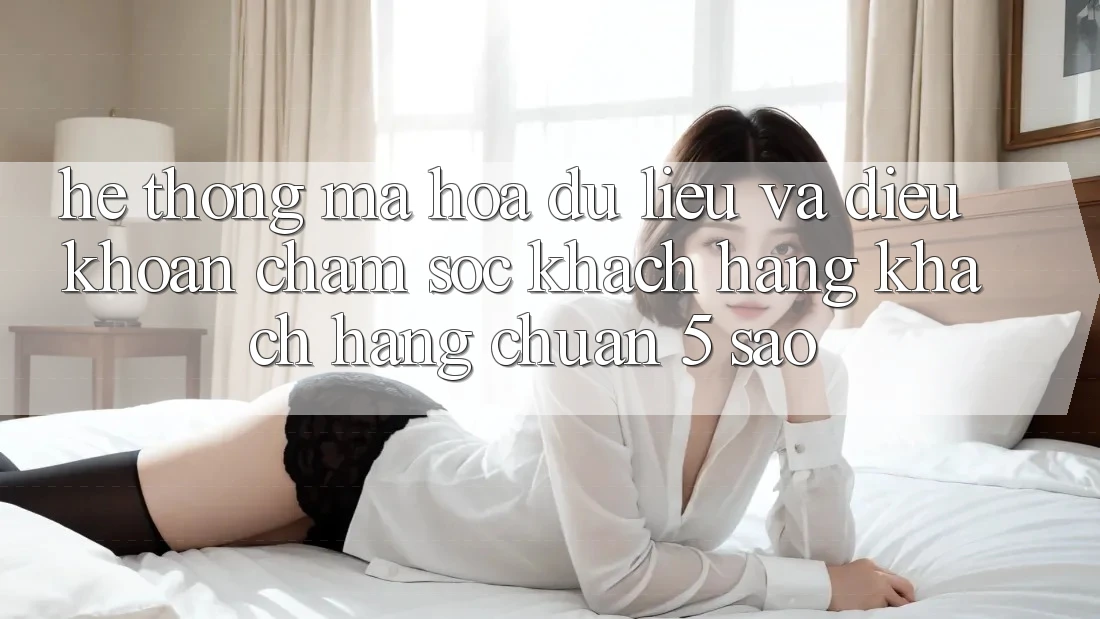 Hệ thống mã hóa dữ liệu và điều khoản chăm sóc khách hàng khách hàng chuẩn 5 sao