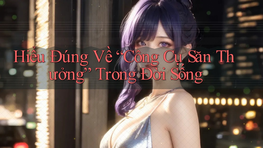 Hiểu Đúng Về “Công Cụ Săn Thưởng” Trong Đời Sống Hiểu Đúng Về “Công Cụ Săn Thưởng” Trong Đời Sống