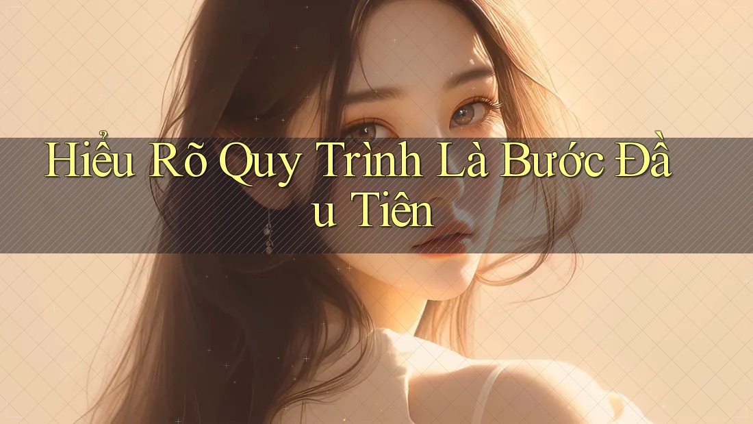Hiểu Rõ Quy Trình Là Bước Đầu Tiên Hiểu Rõ Quy Trình Là Bước Đầu Tiên