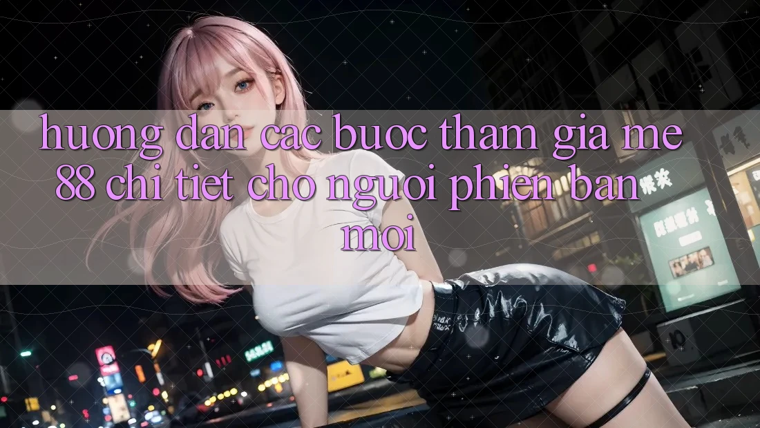 Hướng dẫn các bước tham gia me88 chi tiết cho người phiên bản mới