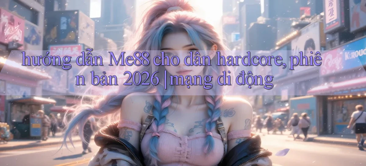 hướng dẫn Me88 cho dân hardcore, phiên bản 2026 mạng di động