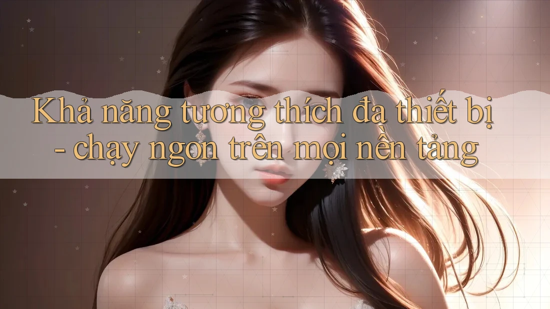 Khả năng tương thích đa thiết bị - chạy ngon trên mọi nền tảng Khả năng tương thích đa thiết bị - chạy ngon trên mọi nền tảng